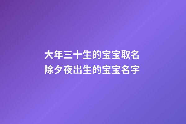 大年三十生的宝宝取名 除夕夜出生的宝宝名字